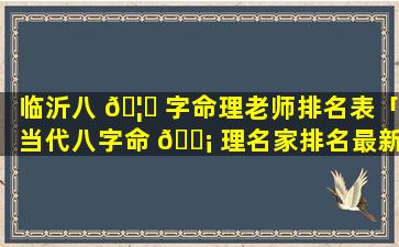 临沂八 🦟 字命理老师排名表「当代八字命 🐡 理名家排名最新」